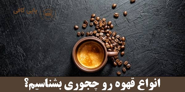 انواع قهوه رو چجوری بشناسیم؟